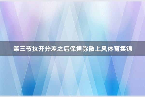 第三节拉开分差之后保捏弥散上风体育集锦