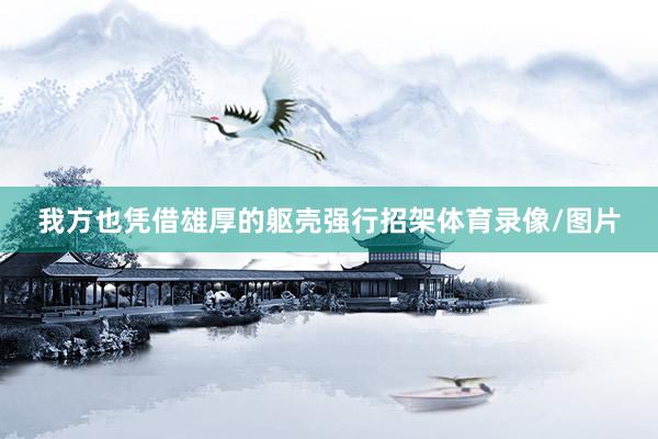 我方也凭借雄厚的躯壳强行招架体育录像/图片