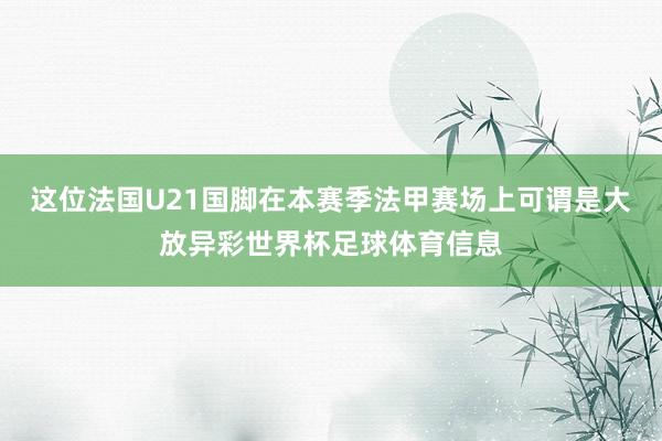 这位法国U21国脚在本赛季法甲赛场上可谓是大放异彩世界杯足球体育信息