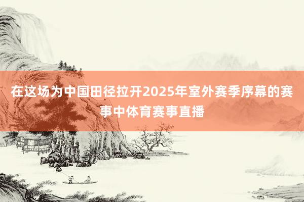 在这场为中国田径拉开2025年室外赛季序幕的赛事中体育赛事直播
