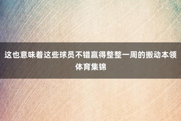 这也意味着这些球员不错赢得整整一周的搬动本领体育集锦
