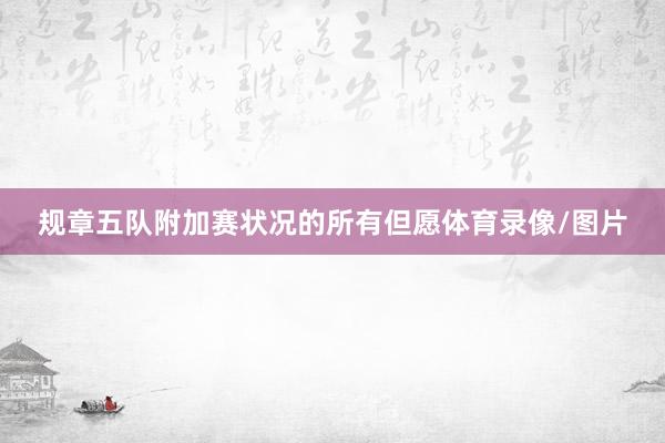 规章五队附加赛状况的所有但愿体育录像/图片
