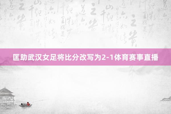 匡助武汉女足将比分改写为2-1体育赛事直播