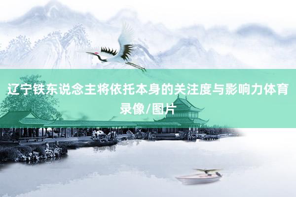 辽宁铁东说念主将依托本身的关注度与影响力体育录像/图片