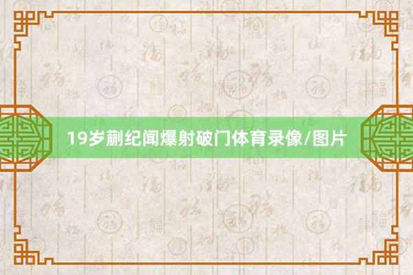 19岁蒯纪闻爆射破门体育录像/图片