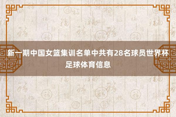 新一期中国女篮集训名单中共有28名球员世界杯足球体育信息