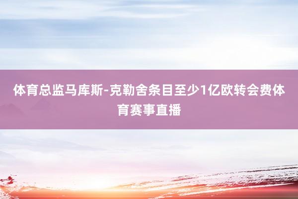 体育总监马库斯-克勒舍条目至少1亿欧转会费体育赛事直播