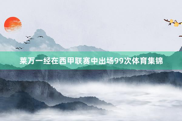 莱万一经在西甲联赛中出场99次体育集锦