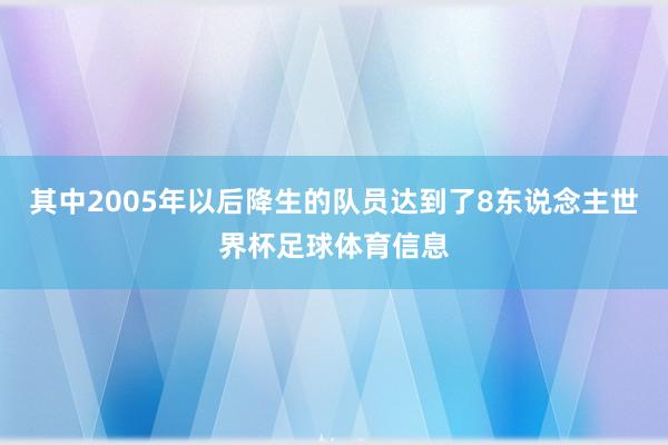 其中2005年以后降生的队员达到了8东说念主世界杯足球体育信息