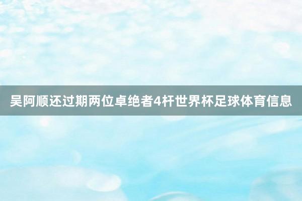 吴阿顺还过期两位卓绝者4杆世界杯足球体育信息