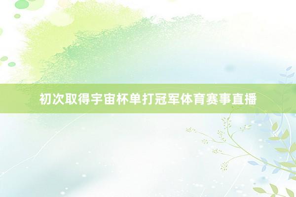 初次取得宇宙杯单打冠军体育赛事直播