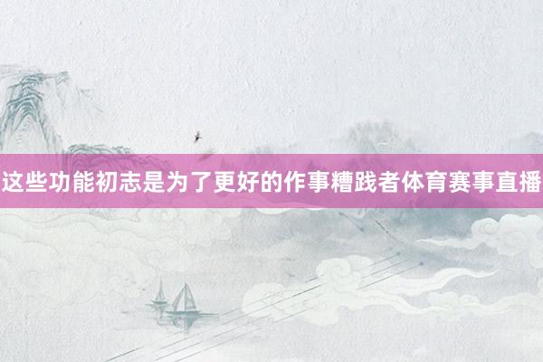 这些功能初志是为了更好的作事糟践者体育赛事直播