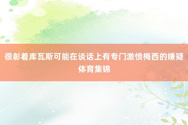 很彰着库瓦斯可能在谈话上有专门激愤梅西的嫌疑体育集锦
