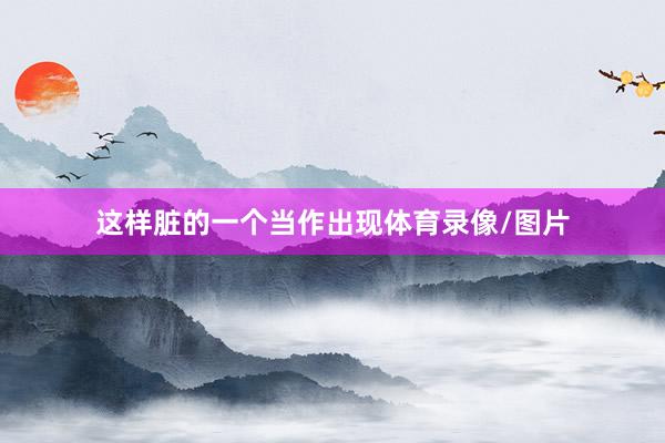 这样脏的一个当作出现体育录像/图片