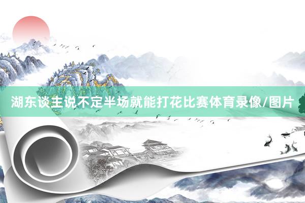 湖东谈主说不定半场就能打花比赛体育录像/图片
