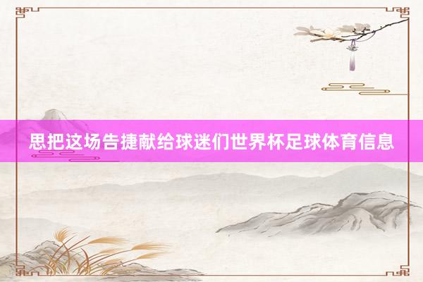 思把这场告捷献给球迷们世界杯足球体育信息