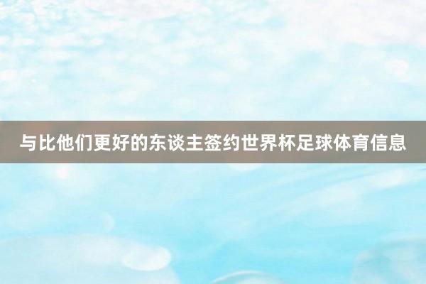 与比他们更好的东谈主签约世界杯足球体育信息