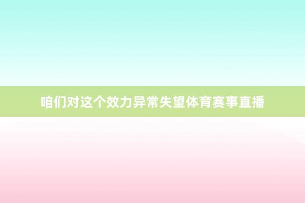 咱们对这个效力异常失望体育赛事直播