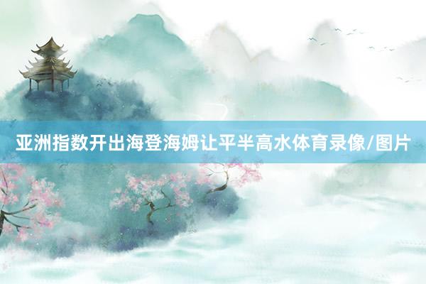 亚洲指数开出海登海姆让平半高水体育录像/图片