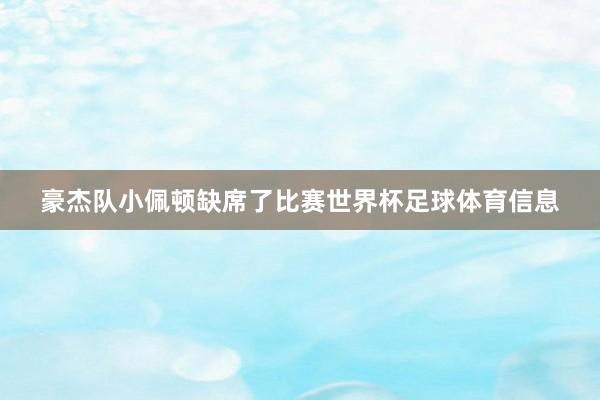 豪杰队小佩顿缺席了比赛世界杯足球体育信息