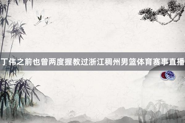 丁伟之前也曾两度握教过浙江稠州男篮体育赛事直播