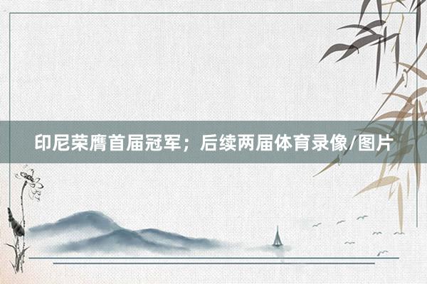印尼荣膺首届冠军；后续两届体育录像/图片