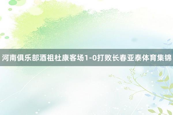 河南俱乐部酒祖杜康客场1-0打败长春亚泰体育集锦