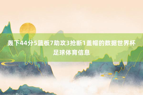 轰下44分5篮板7助攻3抢断1盖帽的数据世界杯足球体育信息