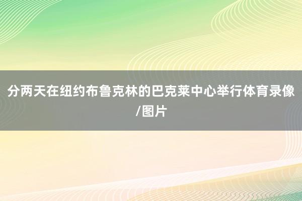 分两天在纽约布鲁克林的巴克莱中心举行体育录像/图片