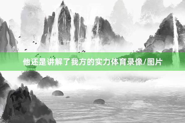 他还是讲解了我方的实力体育录像/图片