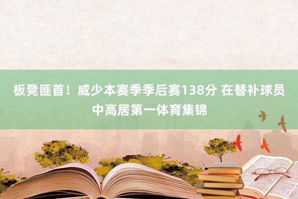 板凳匪首！威少本赛季季后赛138分 在替补球员中高居第一体育集锦