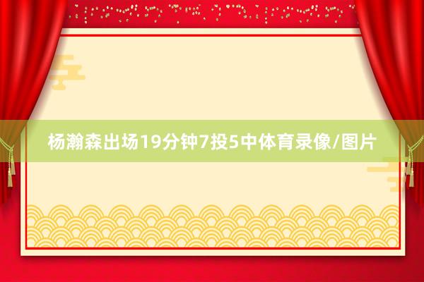 杨瀚森出场19分钟7投5中体育录像/图片