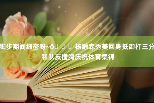脚步期间细密呀~👀杨瀚森秀美回身抵御打三分 和队友撞胸庆祝体育集锦