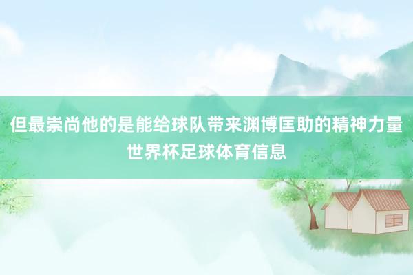 但最崇尚他的是能给球队带来渊博匡助的精神力量世界杯足球体育信息