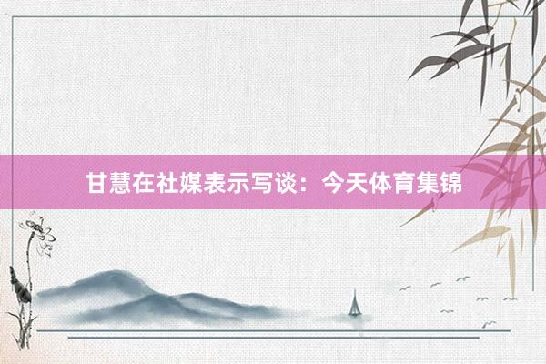 甘慧在社媒表示写谈：今天体育集锦
