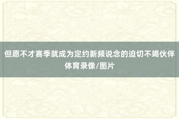 但愿不才赛季就成为定约新频说念的迫切不竭伙伴体育录像/图片