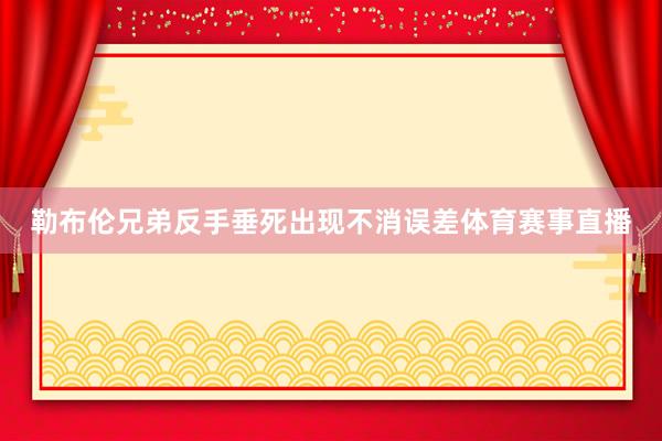 勒布伦兄弟反手垂死出现不消误差体育赛事直播