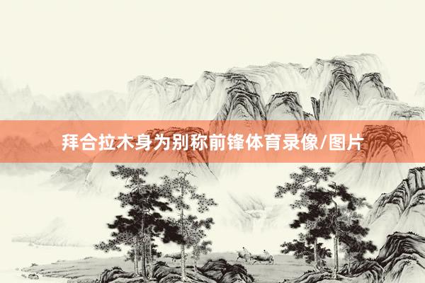 拜合拉木身为别称前锋体育录像/图片