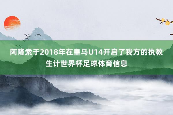 阿隆索于2018年在皇马U14开启了我方的执教生计世界杯足球体育信息