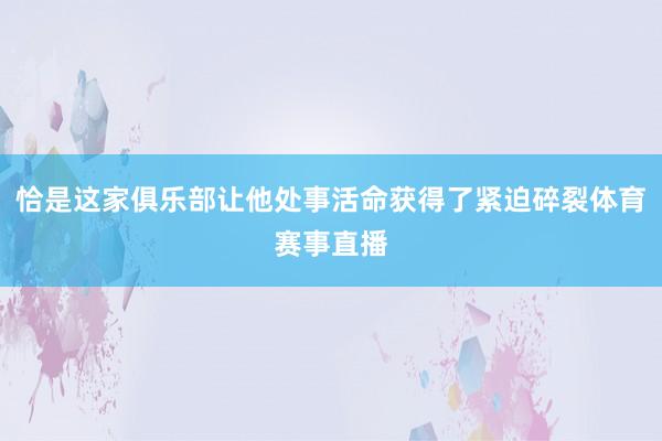 恰是这家俱乐部让他处事活命获得了紧迫碎裂体育赛事直播