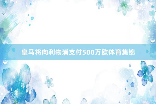 皇马将向利物浦支付500万欧体育集锦