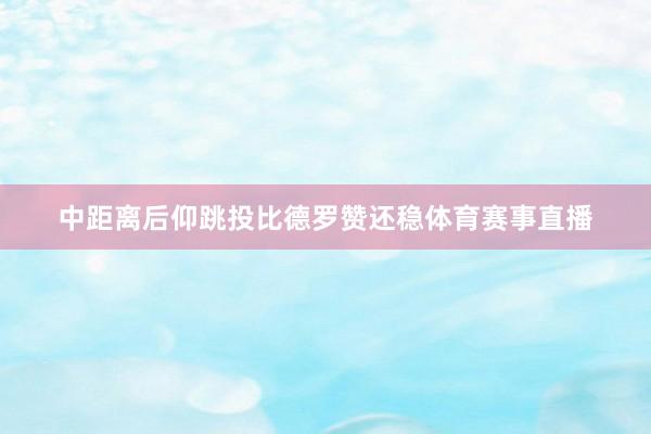 中距离后仰跳投比德罗赞还稳体育赛事直播