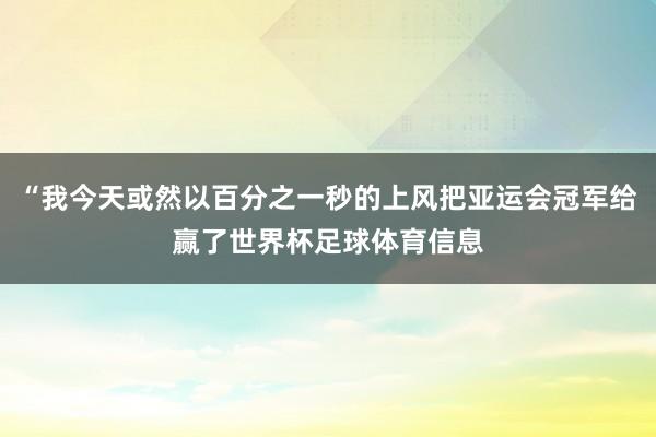“我今天或然以百分之一秒的上风把亚运会冠军给赢了世界杯足球体育信息