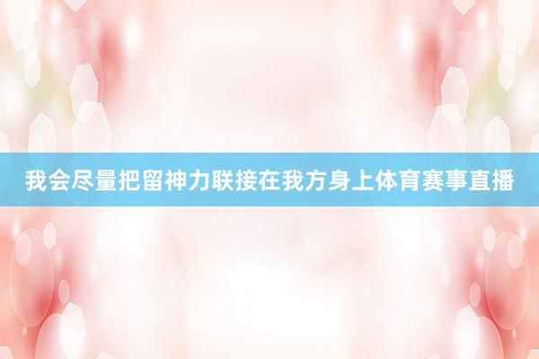 我会尽量把留神力联接在我方身上体育赛事直播