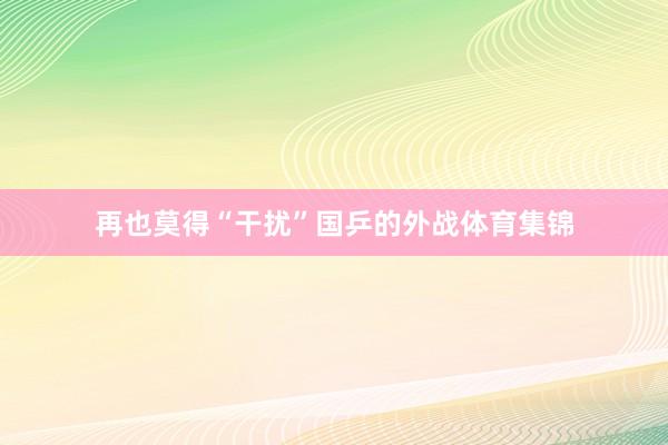 再也莫得“干扰”国乒的外战体育集锦