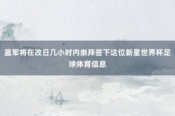 蓝军将在改日几小时内崇拜签下这位新星世界杯足球体育信息