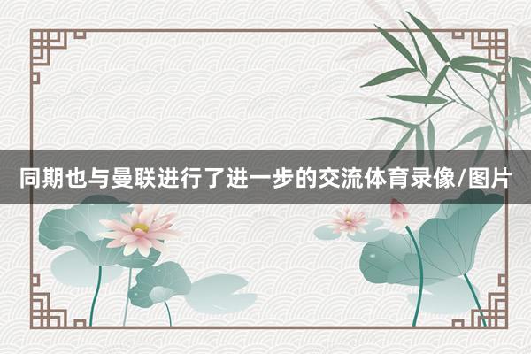 同期也与曼联进行了进一步的交流体育录像/图片