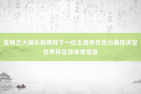 亚特兰大俱乐部将对下一任主西席作念出最终决定世界杯足球体育信息