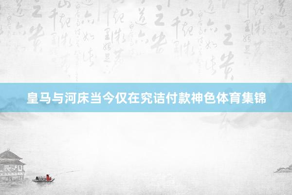 皇马与河床当今仅在究诘付款神色体育集锦