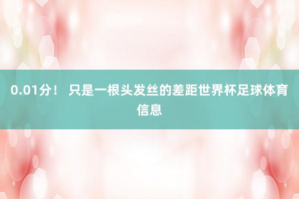 0.01分！ 只是一根头发丝的差距世界杯足球体育信息